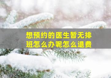 想预约的医生暂无排班怎么办呢怎么退费