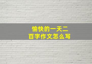 愉快的一天二百字作文怎么写