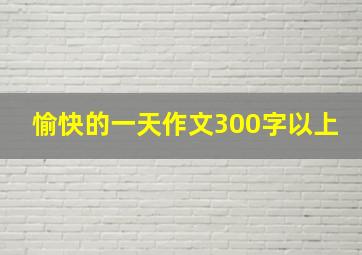 愉快的一天作文300字以上