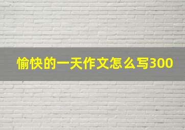 愉快的一天作文怎么写300