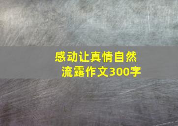 感动让真情自然流露作文300字