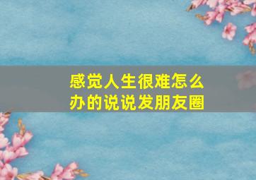 感觉人生很难怎么办的说说发朋友圈