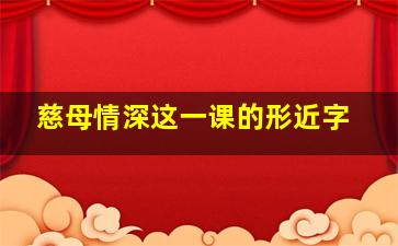 慈母情深这一课的形近字