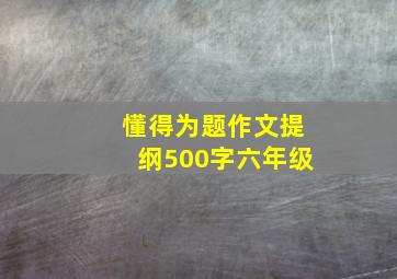 懂得为题作文提纲500字六年级