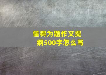 懂得为题作文提纲500字怎么写