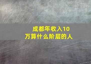 成都年收入10万算什么阶层的人