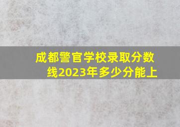 成都警官学校录取分数线2023年多少分能上