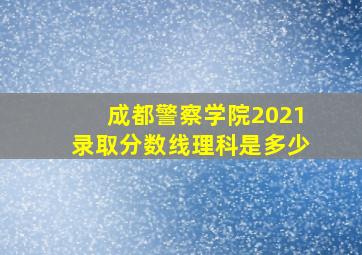 成都警察学院2021录取分数线理科是多少