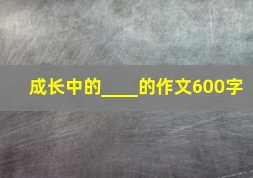 成长中的____的作文600字