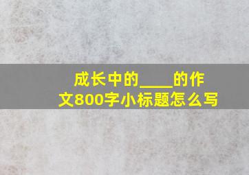 成长中的____的作文800字小标题怎么写