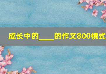 成长中的____的作文800横式