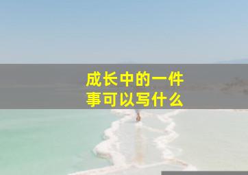 成长中的一件事可以写什么