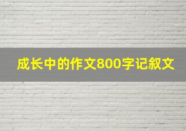 成长中的作文800字记叙文