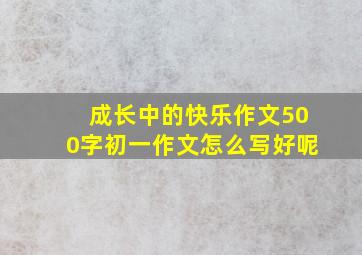 成长中的快乐作文500字初一作文怎么写好呢