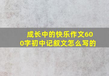 成长中的快乐作文600字初中记叙文怎么写的