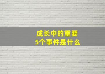 成长中的重要5个事件是什么