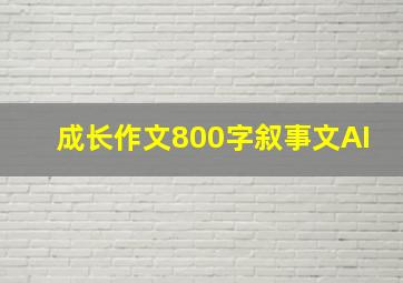 成长作文800字叙事文AI