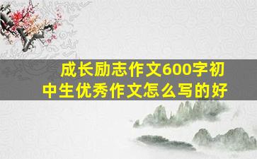 成长励志作文600字初中生优秀作文怎么写的好