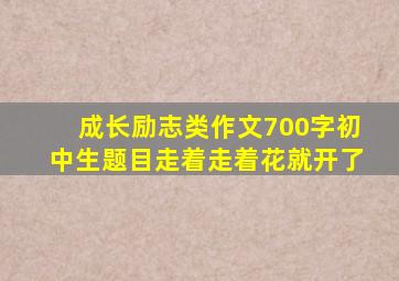 成长励志类作文700字初中生题目走着走着花就开了