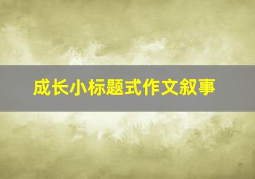 成长小标题式作文叙事