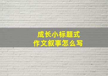 成长小标题式作文叙事怎么写