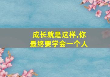 成长就是这样,你最终要学会一个人