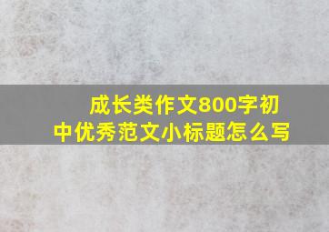 成长类作文800字初中优秀范文小标题怎么写