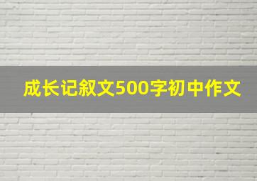 成长记叙文500字初中作文