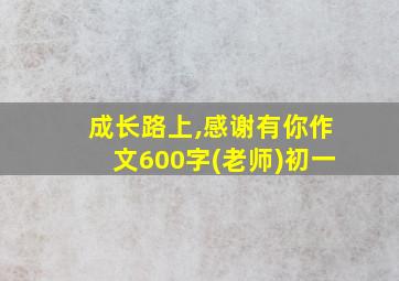 成长路上,感谢有你作文600字(老师)初一