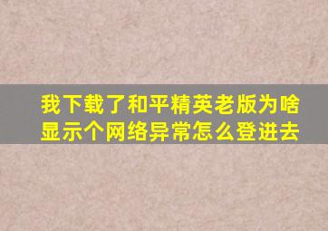 我下载了和平精英老版为啥显示个网络异常怎么登进去