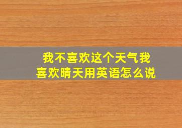 我不喜欢这个天气我喜欢晴天用英语怎么说