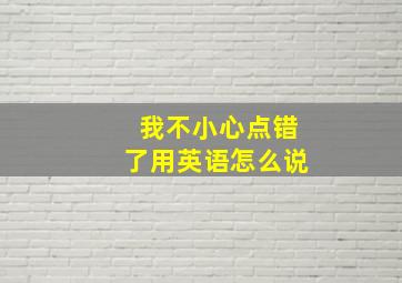 我不小心点错了用英语怎么说