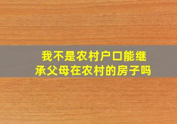 我不是农村户口能继承父母在农村的房子吗