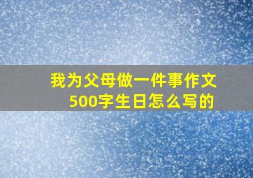 我为父母做一件事作文500字生日怎么写的