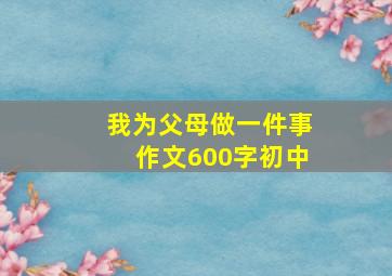 我为父母做一件事作文600字初中