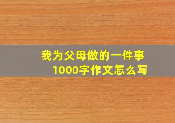 我为父母做的一件事1000字作文怎么写