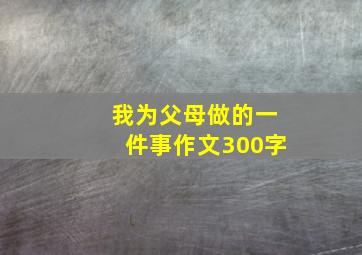 我为父母做的一件事作文300字