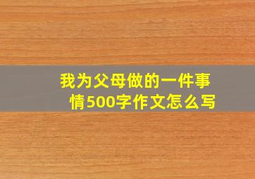 我为父母做的一件事情500字作文怎么写