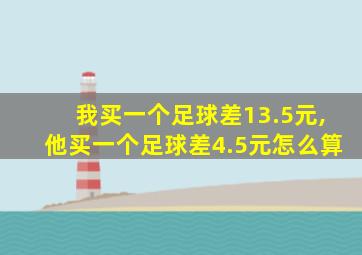 我买一个足球差13.5元,他买一个足球差4.5元怎么算