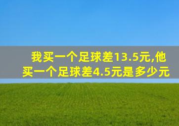 我买一个足球差13.5元,他买一个足球差4.5元是多少元