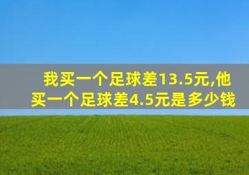 我买一个足球差13.5元,他买一个足球差4.5元是多少钱