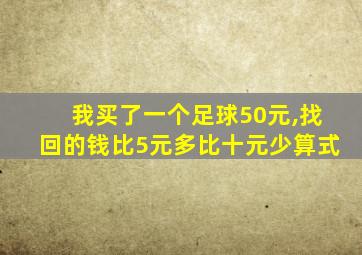 我买了一个足球50元,找回的钱比5元多比十元少算式