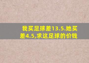 我买足球差13.5.她买差4.5,求这足球的价钱