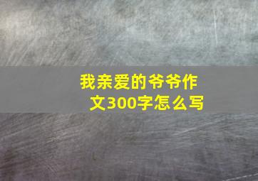 我亲爱的爷爷作文300字怎么写