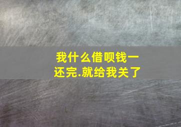 我什么借呗钱一还完.就给我关了