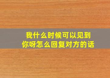 我什么时候可以见到你呀怎么回复对方的话