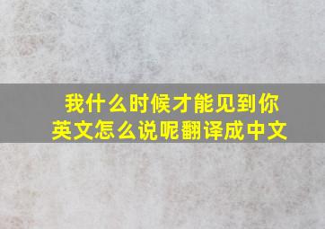 我什么时候才能见到你英文怎么说呢翻译成中文