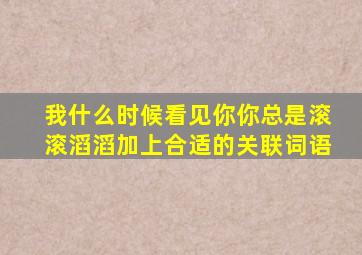 我什么时候看见你你总是滚滚滔滔加上合适的关联词语