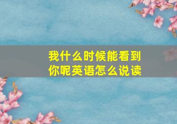 我什么时候能看到你呢英语怎么说读