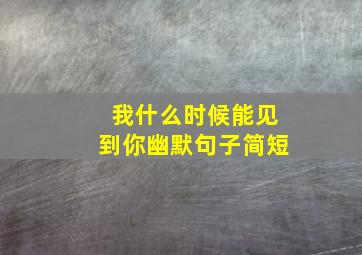 我什么时候能见到你幽默句子简短